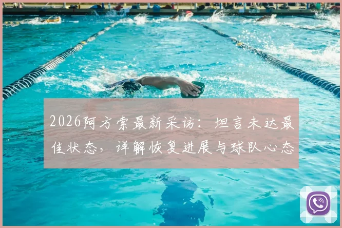 2026阿方索最新采访：坦言未达最佳状态，详解恢复进展与球队心态