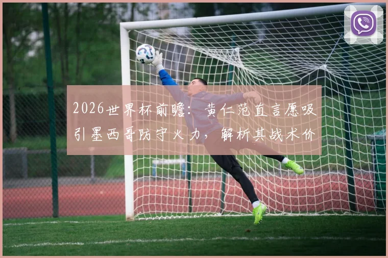 2026世界杯前瞻：黄仁范直言愿吸引墨西哥防守火力，解析其战术价值与韩国队破局关键