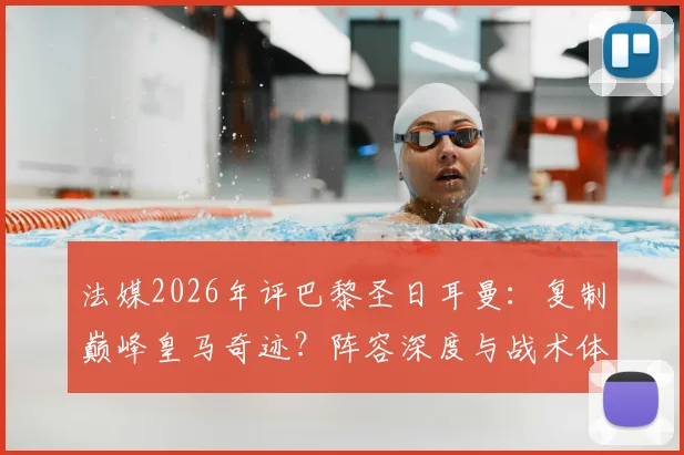 法媒2026年评巴黎圣日耳曼：复制巅峰皇马奇迹？阵容深度与战术体系全面对比解析