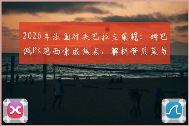 2026年法国对决巴拉圭前瞻：姆巴佩PK恩西索成焦点，解析登贝莱与奥利塞首发价值