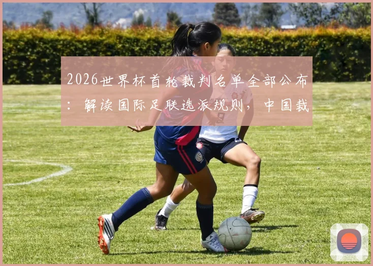 2026世界杯首轮裁判名单全部公布：解读国际足联选派规则，中国裁判马宁为何再度无缘？