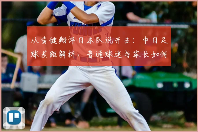 从黄健翔评日本队说开去：中日足球差距解析，普通球迷与家长如何正确“对待”足球
