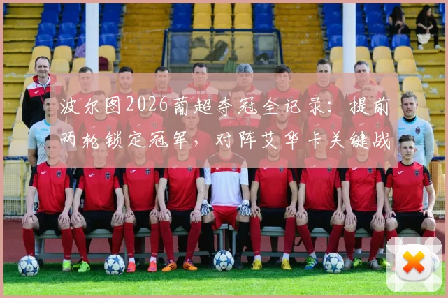 波尔图2026葡超夺冠全记录：提前两轮锁定冠军，对阵艾华卡关键战分析，附最新积分榜与冠军阵容
