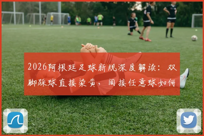 2026阿根廷足球新规深度解读：双脚踩球直接染黄，间接任意球如何影响比赛走势？