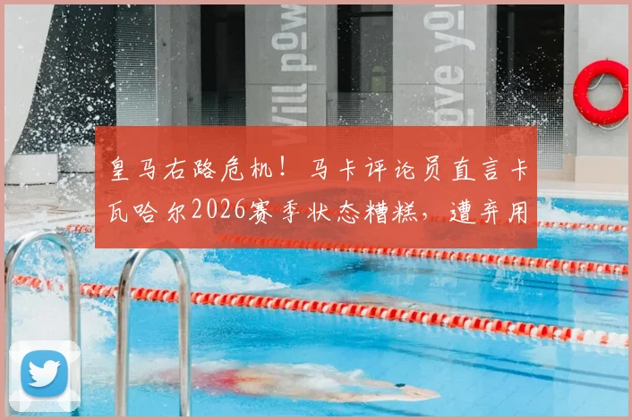 皇马右路危机！马卡评论员直言卡瓦哈尔2026赛季状态糟糕，遭弃用原因及未来前景深度探讨