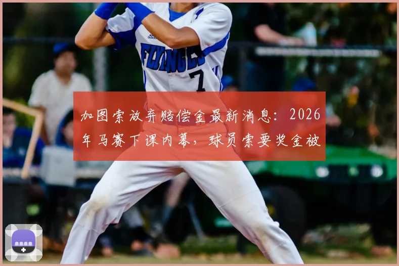 加图索放弃赔偿金最新消息：2026年马赛下课内幕，球员索要奖金被否认