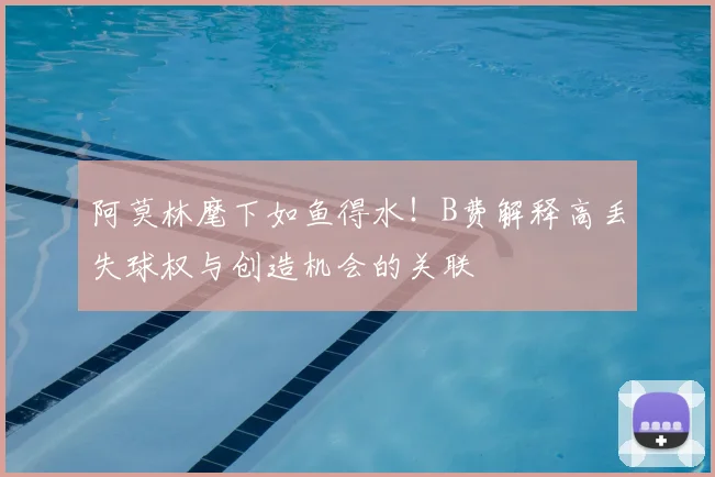 阿莫林麾下如鱼得水！B费解释高丢失球权与创造机会的关联