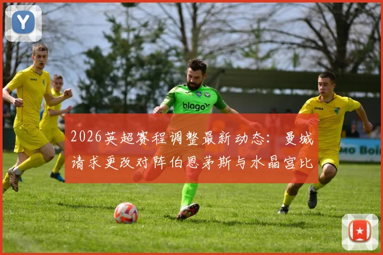 2026英超赛程调整最新动态：曼城请求更改对阵伯恩茅斯与水晶宫比赛时间，解析背后原因与潜在影响
