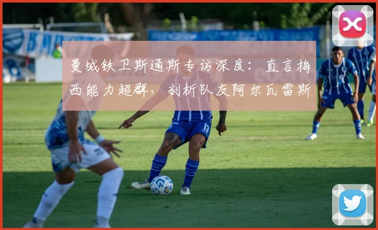 曼城铁卫斯通斯专访深度：直言梅西能力超群，剖析队友阿尔瓦雷斯实力与奥塔门迪的防守艺术