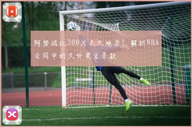 阿努诺比300万美元绝杀！解析NBA合同中的天价奖金条款