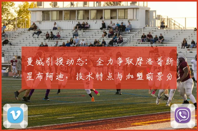 曼城引援动态：全力争取摩洛哥新星布阿迪，技术特点与加盟前景分析