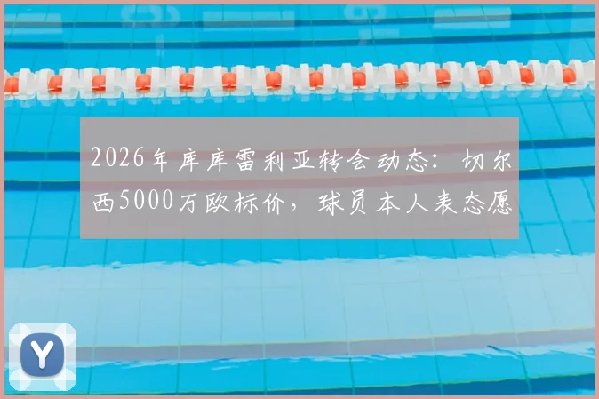 2026年库库雷利亚转会动态：切尔西5000万欧标价，球员本人表态愿接受合适报价离队